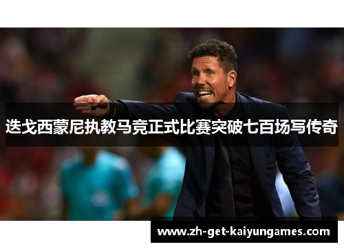 迭戈西蒙尼执教马竞正式比赛突破七百场写传奇 迭戈西蒙尼执教马竞正式比赛突破七百场写传奇