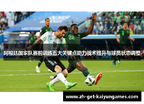 阿根廷国家队赛前训练五大关键点助力战术提升与球员状态调整 阿根廷国家队赛前训练五大关键点助力战术提升与球员状态调整