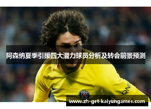 阿森纳夏季引援四大潜力球员分析及转会前景预测