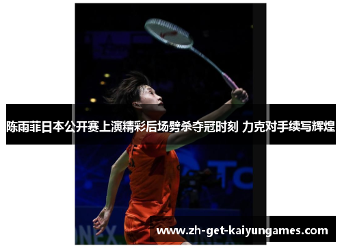 陈雨菲日本公开赛上演精彩后场劈杀夺冠时刻 力克对手续写辉煌 陈雨菲日本公开赛上演精彩后场劈杀夺冠时刻 力克对手续写辉煌