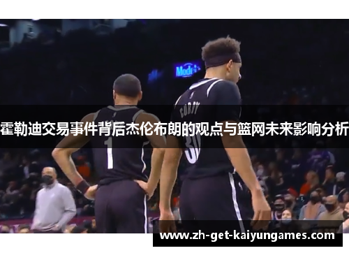 霍勒迪交易事件背后杰伦布朗的观点与篮网未来影响分析 霍勒迪交易事件背后杰伦布朗的观点与篮网未来影响分析