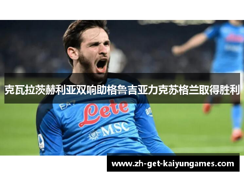 克瓦拉茨赫利亚双响助格鲁吉亚力克苏格兰取得胜利