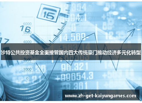 沙特公共投资基金全面接管国内四大传统豪门推动经济多元化转型 沙特公共投资基金全面接管国内四大传统豪门推动经济多元化转型